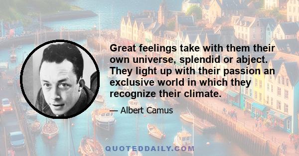 Great feelings take with them their own universe, splendid or abject. They light up with their passion an exclusive world in which they recognize their climate.