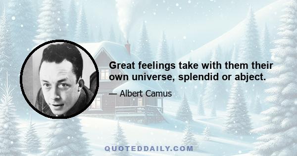 Great feelings take with them their own universe, splendid or abject.