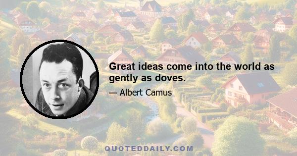 Great ideas come into the world as gently as doves.