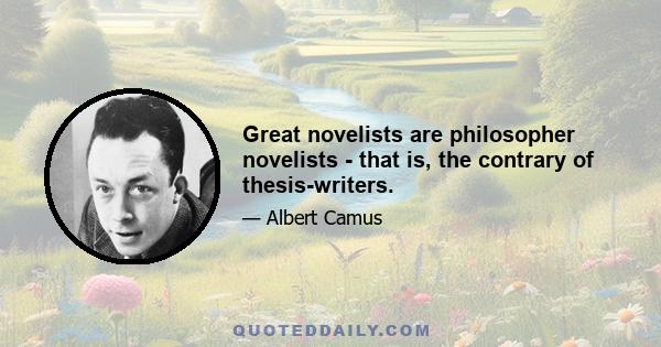 Great novelists are philosopher novelists - that is, the contrary of thesis-writers.