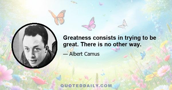 Greatness consists in trying to be great. There is no other way.