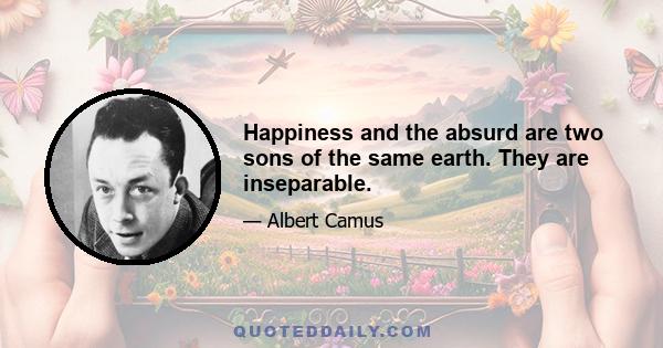 Happiness and the absurd are two sons of the same earth. They are inseparable.