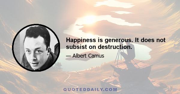 Happiness is generous. It does not subsist on destruction.