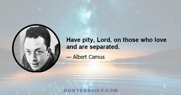 Have pity, Lord, on those who love and are separated.