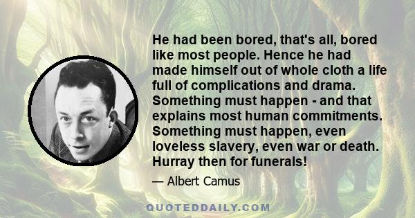 He had been bored, that's all, bored like most people. Hence he had made himself out of whole cloth a life full of complications and drama. Something must happen - and that explains most human commitments. Something