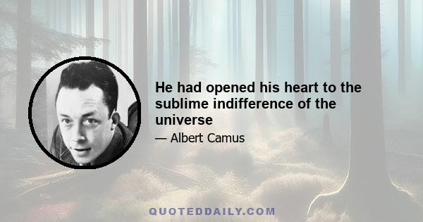 He had opened his heart to the sublime indifference of the universe