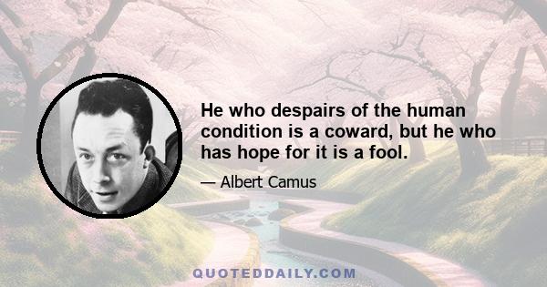 He who despairs of the human condition is a coward, but he who has hope for it is a fool.