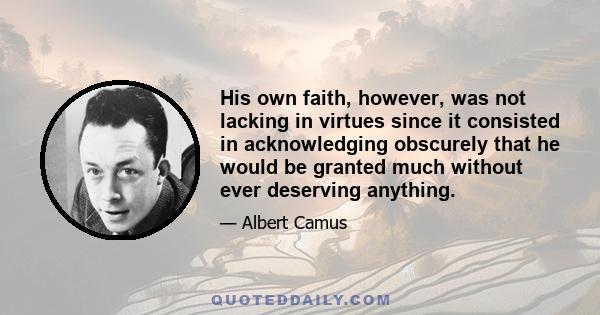 His own faith, however, was not lacking in virtues since it consisted in acknowledging obscurely that he would be granted much without ever deserving anything.