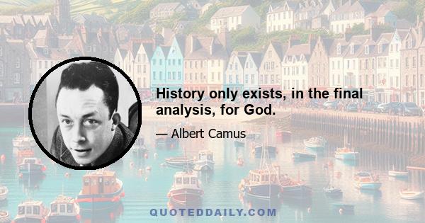 History only exists, in the final analysis, for God.