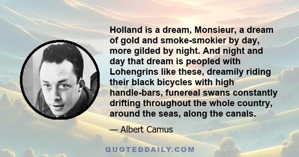 Holland is a dream, Monsieur, a dream of gold and smoke-smokier by day, more gilded by night. And night and day that dream is peopled with Lohengrins like these, dreamily riding their black bicycles with high