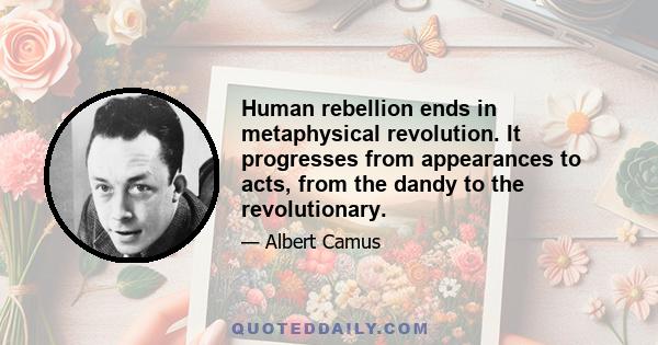 Human rebellion ends in metaphysical revolution. It progresses from appearances to acts, from the dandy to the revolutionary.