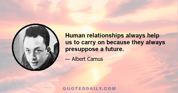 Human relationships always help us to carry on because they always presuppose a future.