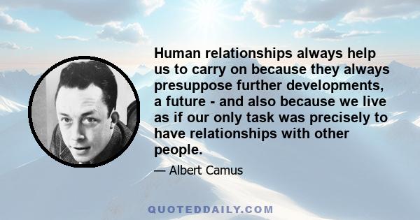 Human relationships always help us to carry on because they always presuppose further developments, a future - and also because we live as if our only task was precisely to have relationships with other people.