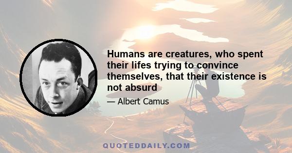 Humans are creatures, who spent their lifes trying to convince themselves, that their existence is not absurd