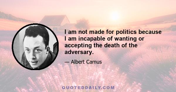 I am not made for politics because I am incapable of wanting or accepting the death of the adversary.