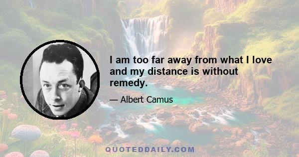 I am too far away from what I love and my distance is without remedy.