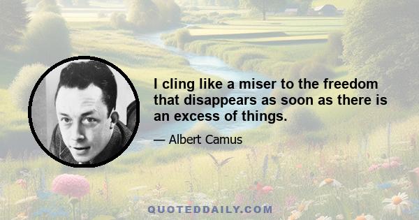 I cling like a miser to the freedom that disappears as soon as there is an excess of things.