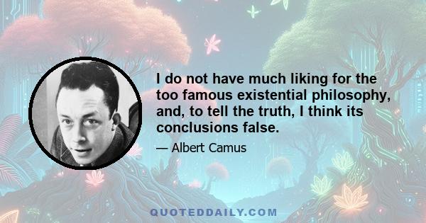 I do not have much liking for the too famous existential philosophy, and, to tell the truth, I think its conclusions false.