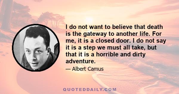 I do not want to believe that death is the gateway to another life. For me, it is a closed door. I do not say it is a step we must all take, but that it is a horrible and dirty adventure.