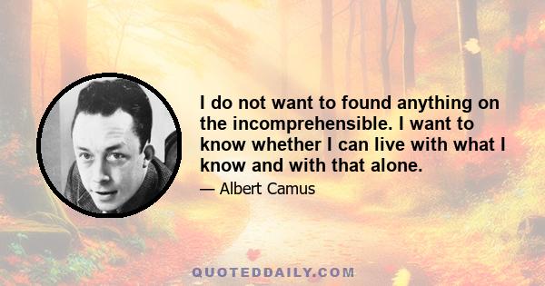 I do not want to found anything on the incomprehensible. I want to know whether I can live with what I know and with that alone.