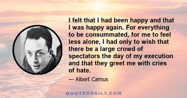 I felt that I had been happy and that I was happy again. For everything to be consummated, for me to feel less alone, I had only to wish that there be a large crowd of spectators the day of my execution and that they