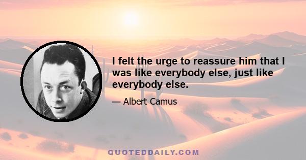 I felt the urge to reassure him that I was like everybody else, just like everybody else.