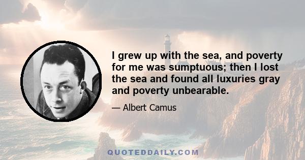 I grew up with the sea, and poverty for me was sumptuous; then I lost the sea and found all luxuries gray and poverty unbearable.