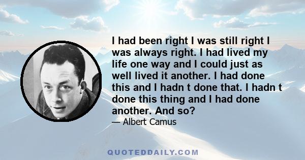 I had been right I was still right I was always right. I had lived my life one way and I could just as well lived it another. I had done this and I hadn t done that. I hadn t done this thing and I had done another. And