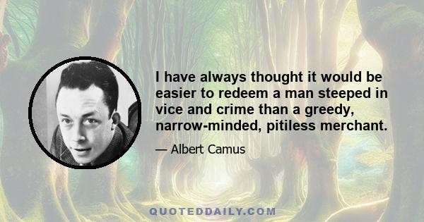 I have always thought it would be easier to redeem a man steeped in vice and crime than a greedy, narrow-minded, pitiless merchant.