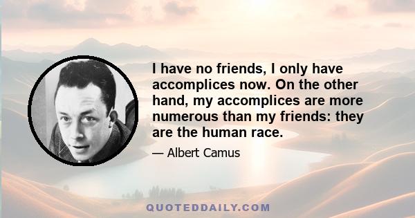 I have no friends, I only have accomplices now. On the other hand, my accomplices are more numerous than my friends: they are the human race.