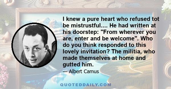 I knew a pure heart who refused tot be mistrustful.... He had written at his doorstep: From wherever you are, enter and be welcome. Who do you think responded to this lovely invitation? The militia, who made themselves