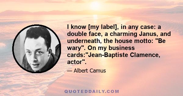 I know [my label], in any case: a double face, a charming Janus, and underneath, the house motto: Be wary. On my business cards:Jean-Baptiste Clamence, actor.