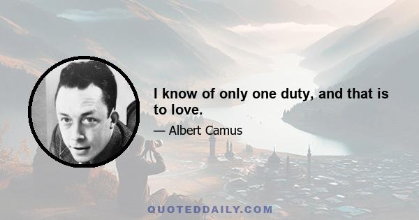 I know of only one duty, and that is to love.