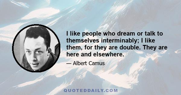 I like people who dream or talk to themselves interminably; I like them, for they are double. They are here and elsewhere.