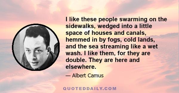 I like these people swarming on the sidewalks, wedged into a little space of houses and canals, hemmed in by fogs, cold lands, and the sea streaming like a wet wash. I like them, for they are double. They are here and