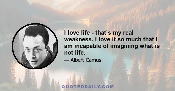 I love life - that’s my real weakness. I love it so much that I am incapable of imagining what is not life.