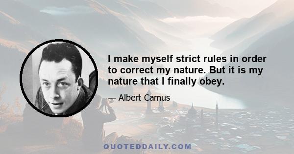 I make myself strict rules in order to correct my nature. But it is my nature that I finally obey.