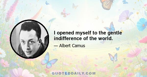 I opened myself to the gentle indifference of the world.