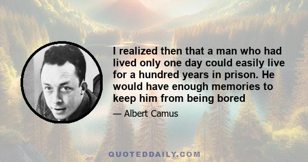 I realized then that a man who had lived only one day could easily live for a hundred years in prison. He would have enough memories to keep him from being bored