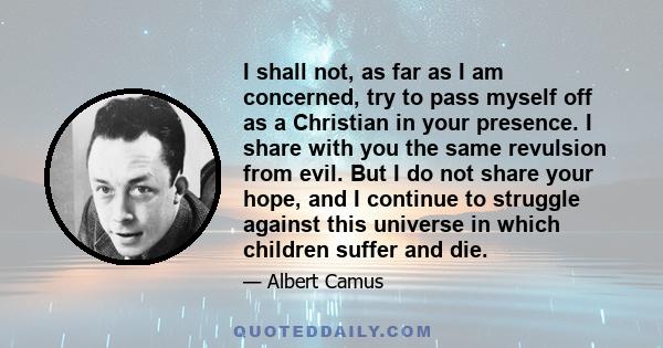 I shall not, as far as I am concerned, try to pass myself off as a Christian in your presence. I share with you the same revulsion from evil. But I do not share your hope, and I continue to struggle against this