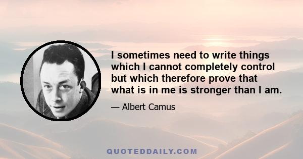 I sometimes need to write things which I cannot completely control but which therefore prove that what is in me is stronger than I am.