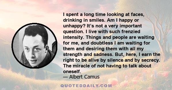 I spent a long time looking at faces, drinking in smiles. Am I happy or unhappy? It’s not a very important question. I live with such frenzied intensity. Things and people are waiting for me, and doubtless I am waiting