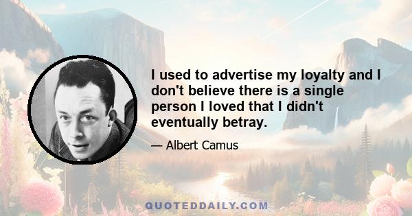 I used to advertise my loyalty and I don't believe there is a single person I loved that I didn't eventually betray.