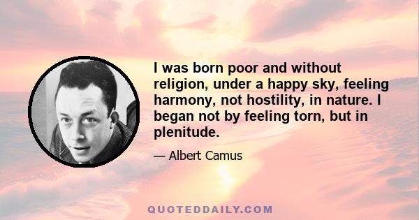 I was born poor and without religion, under a happy sky, feeling harmony, not hostility, in nature. I began not by feeling torn, but in plenitude.