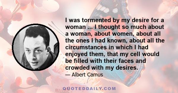 I was tormented by my desire for a woman ... I thought so much about a woman, about women, about all the ones I had known, about all the circumstances in which I had enjoyed them, that my cell would be filled with their 