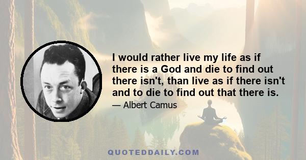 I would rather live my life as if there is a God and die to find out there isn't, than live as if there isn't and to die to find out that there is.