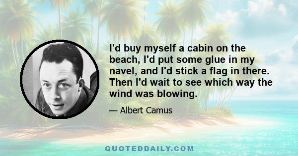 I'd buy myself a cabin on the beach, I'd put some glue in my navel, and I'd stick a flag in there. Then I'd wait to see which way the wind was blowing.