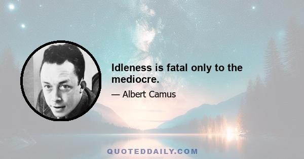 Idleness is fatal only to the mediocre.