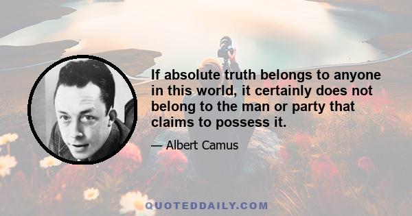 If absolute truth belongs to anyone in this world, it certainly does not belong to the man or party that claims to possess it.