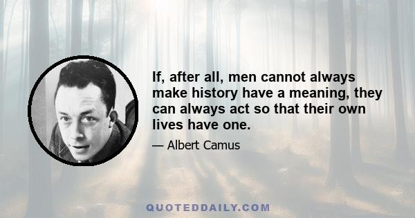 If, after all, men cannot always make history have a meaning, they can always act so that their own lives have one.